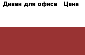 Диван для офиса › Цена ­ 12 400 - Забайкальский край, Чита г. Мебель, интерьер » Офисная мебель   